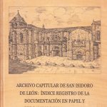 Archivo capitular de San Isidoro de León: Índice registro de la documentación en papel y pergaminos incorporados (1172-2005)